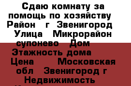 Сдаю комнату за помощь по хозяйству › Район ­ г. Звенигород › Улица ­ Микрорайон супонево › Дом ­ 7 › Этажность дома ­ 17 › Цена ­ 1 - Московская обл., Звенигород г. Недвижимость » Квартиры аренда   . Московская обл.